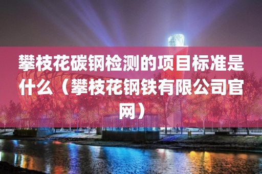 攀枝花碳钢检测的项目标准是什么（攀枝花钢铁有限公司官网）