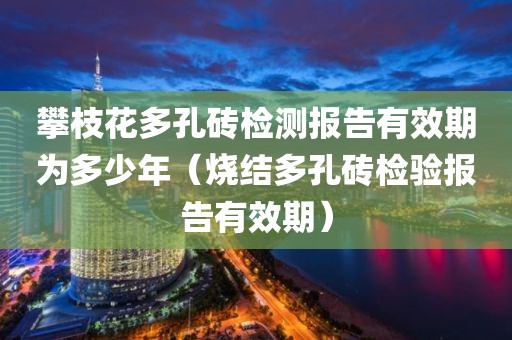 攀枝花多孔砖检测报告有效期为多少年（烧结多孔砖检验报告有效期）