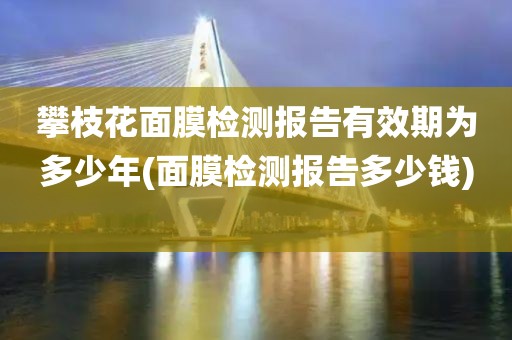 攀枝花面膜检测报告有效期为多少年(面膜检测报告多少钱) 